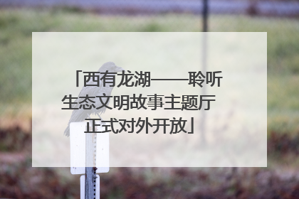 西有龙湖——聆听生态文明故事主题厅正式对外开放