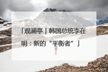 观澜亭｜韩国总统李在明：新的“平衡者”