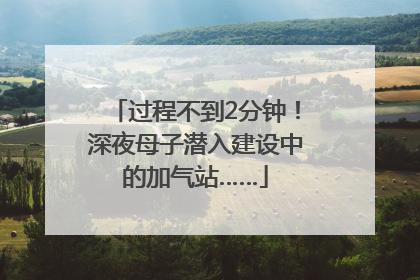 过程不到2分钟！深夜母子潜入建设中的加气站……
