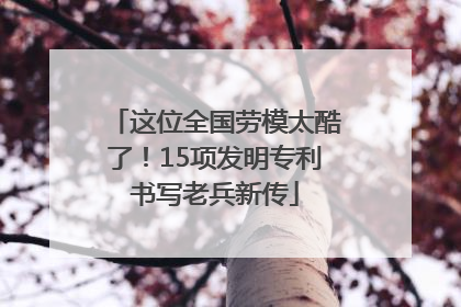 这位全国劳模太酷了！15项发明专利书写老兵新传