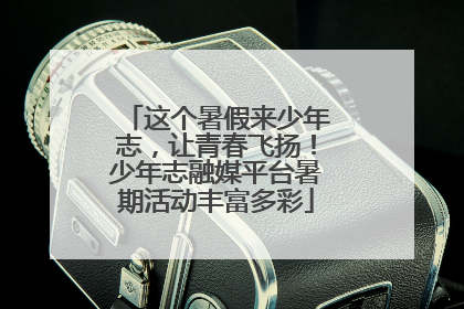 这个暑假来少年志，让青春飞扬！少年志融媒平台暑期活动丰富多彩