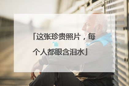 这张珍贵照片，每个人都眼含泪水