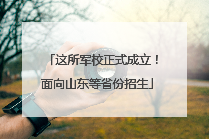 这所军校正式成立！面向山东等省份招生