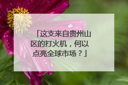 这支来自贵州山区的打火机，何以点亮全球市场？