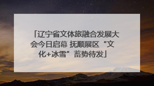 辽宁省文体旅融合发展大会今日启幕 抚顺展区“文化+冰雪”蓄势待发