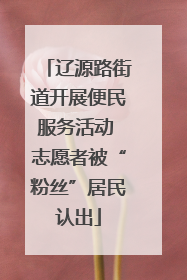 辽源路街道开展便民服务活动 志愿者被“粉丝”居民认出