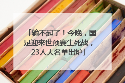 输不起了！今晚，国足迎来世预赛生死战，23人大名单出炉