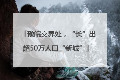 豫皖交界处，“长”出超50万人口“新城”