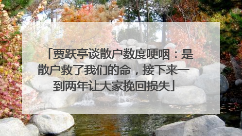 贾跃亭谈散户数度哽咽：是散户救了我们的命，接下来一到两年让大家挽回损失