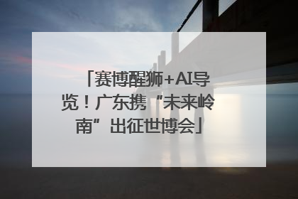 赛博醒狮+AI导览！广东携“未来岭南”出征世博会