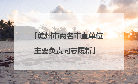 赣州市两名市直单位主要负责同志履新