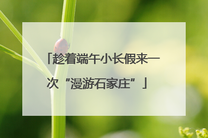 趁着端午小长假来一次“漫游石家庄”