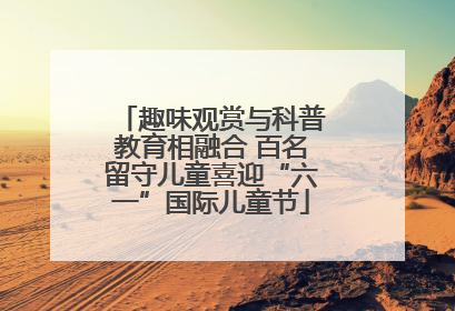 趣味观赏与科普教育相融合 百名留守儿童喜迎“六一”国际儿童节