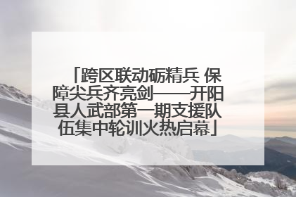 跨区联动砺精兵 保障尖兵齐亮剑——开阳县人武部第一期支援队伍集中轮训火热启幕