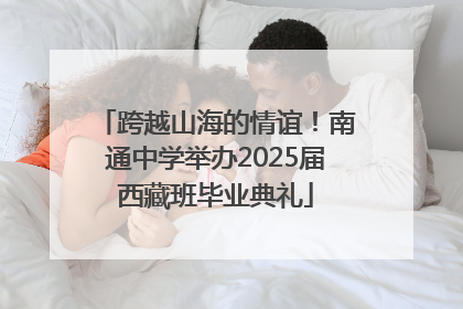 跨越山海的情谊！南通中学举办2025届西藏班毕业典礼