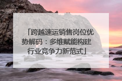跨越速运销售岗位优势解码：多维赋能构建行业竞争力新范式