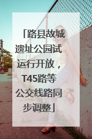 路县故城遗址公园试运行开放，T45路等公交线路同步调整