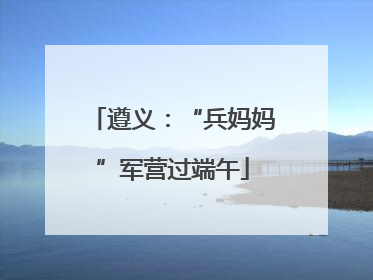 遵义：“兵妈妈”军营过端午