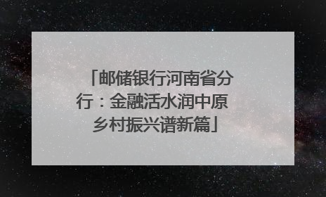 邮储银行河南省分行：金融活水润中原 乡村振兴谱新篇
