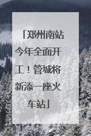 郑州南站今年全面开工！管城将新添一座火车站