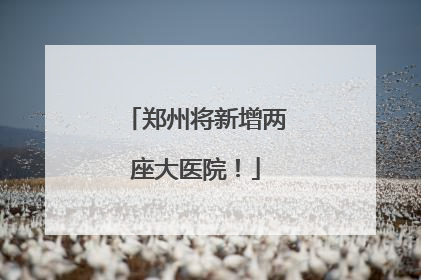 郑州将新增两座大医院！