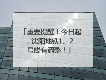 重要提醒！今日起，沈阳地铁1、2 号线有调整！