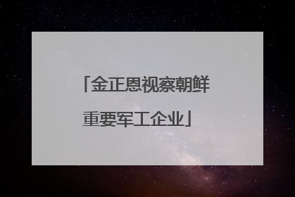 金正恩视察朝鲜重要军工企业