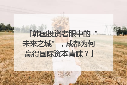 韩国投资者眼中的“未来之城”，成都为何赢得国际资本青睐？