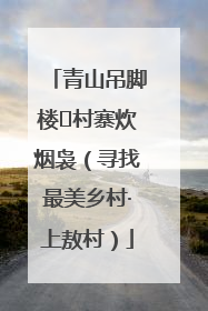 青山吊脚楼 村寨炊烟袅（寻找最美乡村·上敖村）