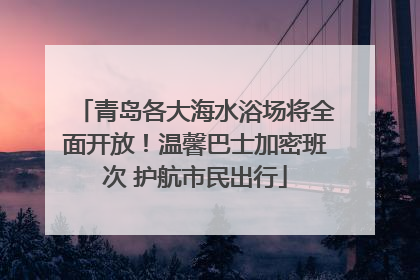 青岛各大海水浴场将全面开放！温馨巴士加密班次 护航市民出行