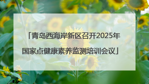 青岛西海岸新区召开2025年国家点健康素养监测培训会议