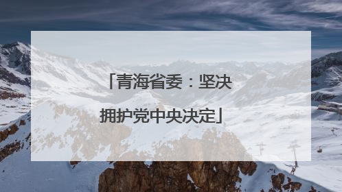 青海省委：坚决拥护党中央决定
