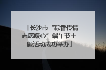 长沙市“粽香传情志愿暖心”端午节主题活动成功举办