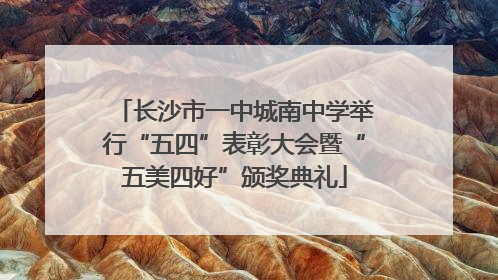 长沙市一中城南中学举行“五四”表彰大会暨“五美四好”颁奖典礼