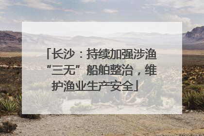 长沙：持续加强涉渔“三无”船舶整治，维护渔业生产安全