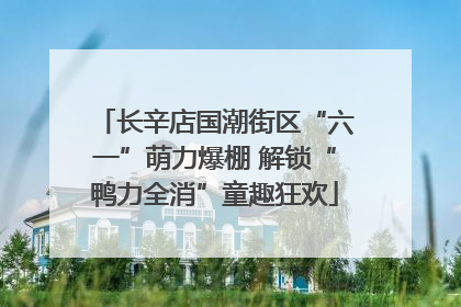 长辛店国潮街区“六一”萌力爆棚 解锁“鸭力全消”童趣狂欢