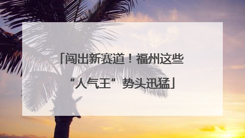 闯出新赛道！福州这些“人气王”势头迅猛