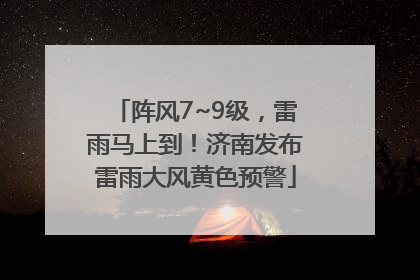 阵风7~9级，雷雨马上到！济南发布雷雨大风黄色预警