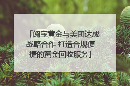 阅宝黄金与美团达成战略合作 打造合规便捷的黄金回收服务