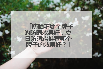 防晒霜哪个牌子的防晒效果好，夏日防晒霜推荐哪个牌子的效果好？