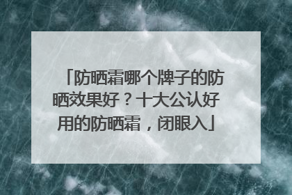 防晒霜哪个牌子的防晒效果好？十大公认好用的防晒霜，闭眼入