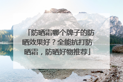 防晒霜哪个牌子的防晒效果好？全能抗打防晒霜，防晒好物推荐