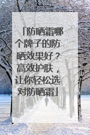 防晒霜哪个牌子的防晒效果好？高效护肤，让你轻松选对防晒霜