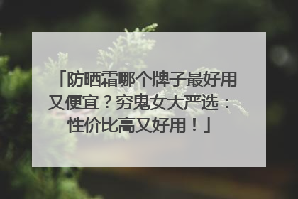 防晒霜哪个牌子最好用又便宜？穷鬼女大严选：性价比高又好用！