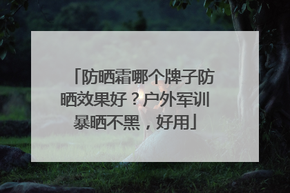 防晒霜哪个牌子防晒效果好？户外军训暴晒不黑，好用