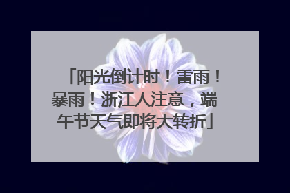 阳光倒计时！雷雨！暴雨！浙江人注意，端午节天气即将大转折