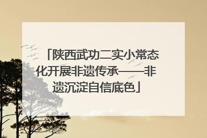 陕西武功二实小常态化开展非遗传承——非遗沉淀自信底色