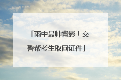 雨中最帅背影！交警帮考生取回证件
