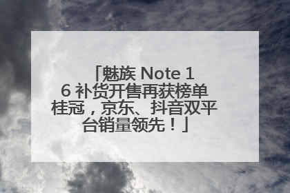 魅族 Note 16 补货开售再获榜单桂冠，京东、抖音双平台销量领先！