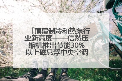颠覆制冷和热泵行业新高度——信然压缩机推出节能30%以上磁悬浮中央空调和磁悬浮热泵